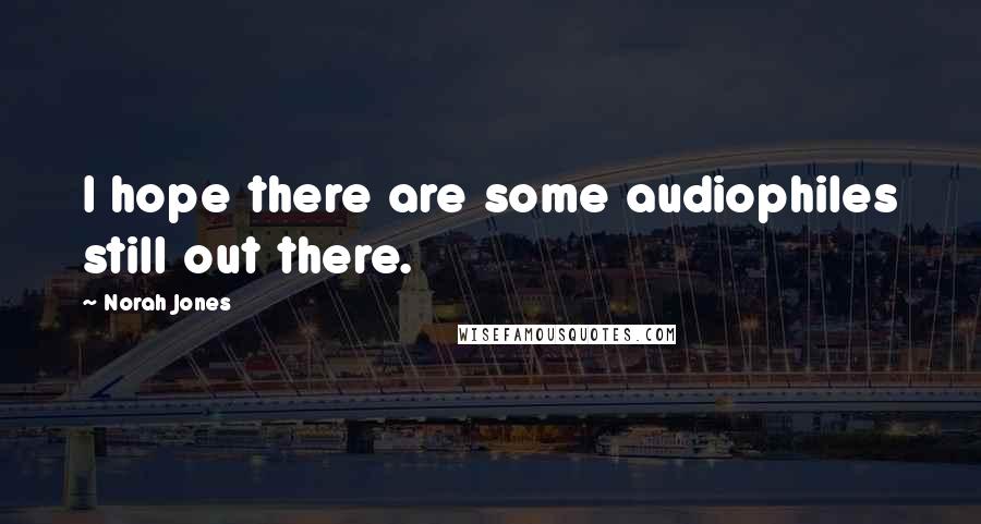 Norah Jones Quotes: I hope there are some audiophiles still out there.