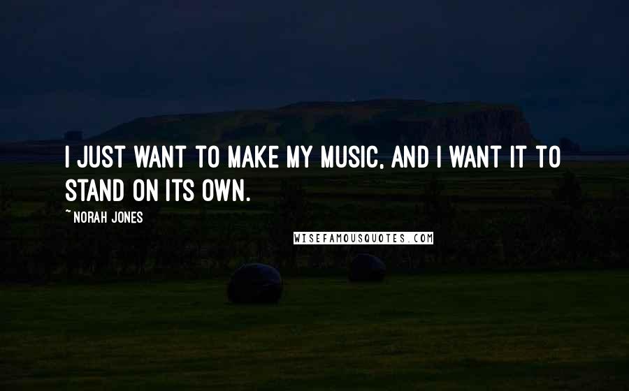 Norah Jones Quotes: I just want to make my music, and I want it to stand on its own.