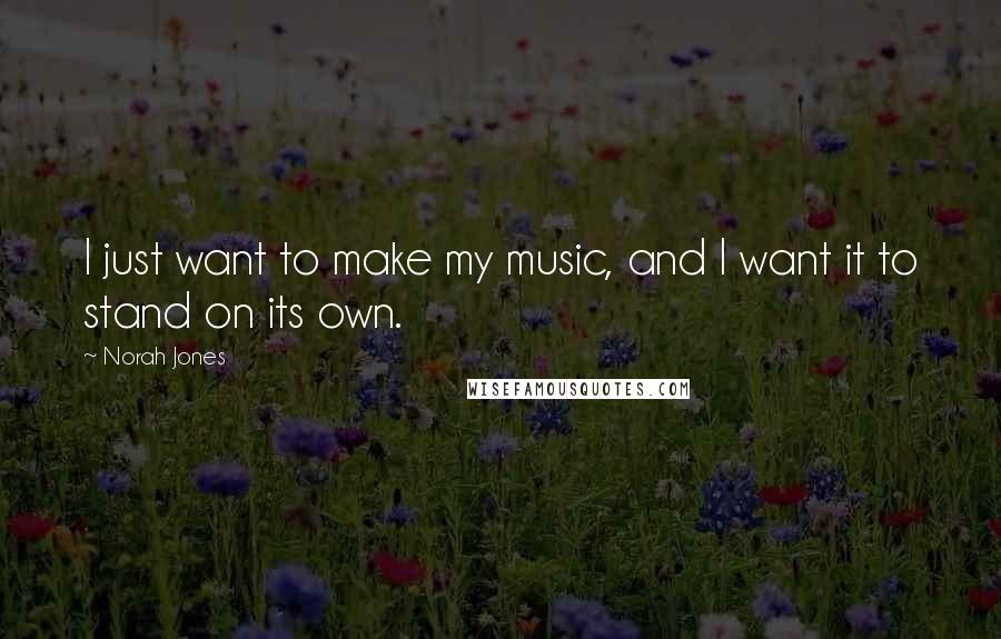 Norah Jones Quotes: I just want to make my music, and I want it to stand on its own.