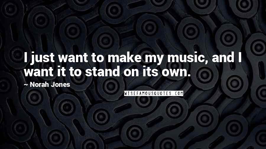 Norah Jones Quotes: I just want to make my music, and I want it to stand on its own.