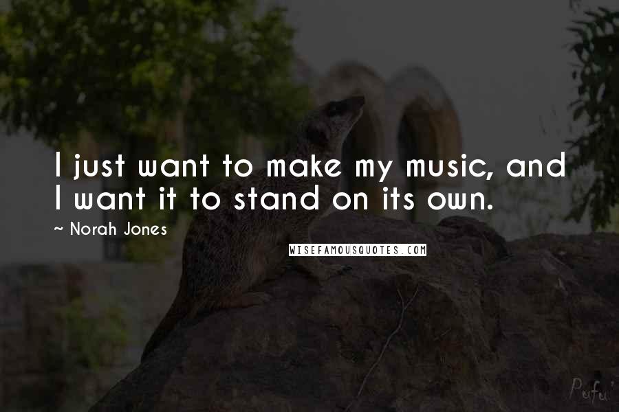 Norah Jones Quotes: I just want to make my music, and I want it to stand on its own.