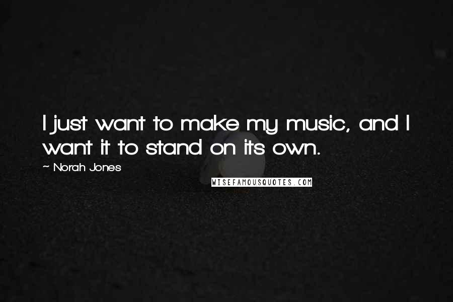 Norah Jones Quotes: I just want to make my music, and I want it to stand on its own.