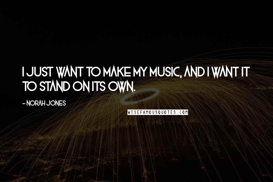 Norah Jones Quotes: I just want to make my music, and I want it to stand on its own.