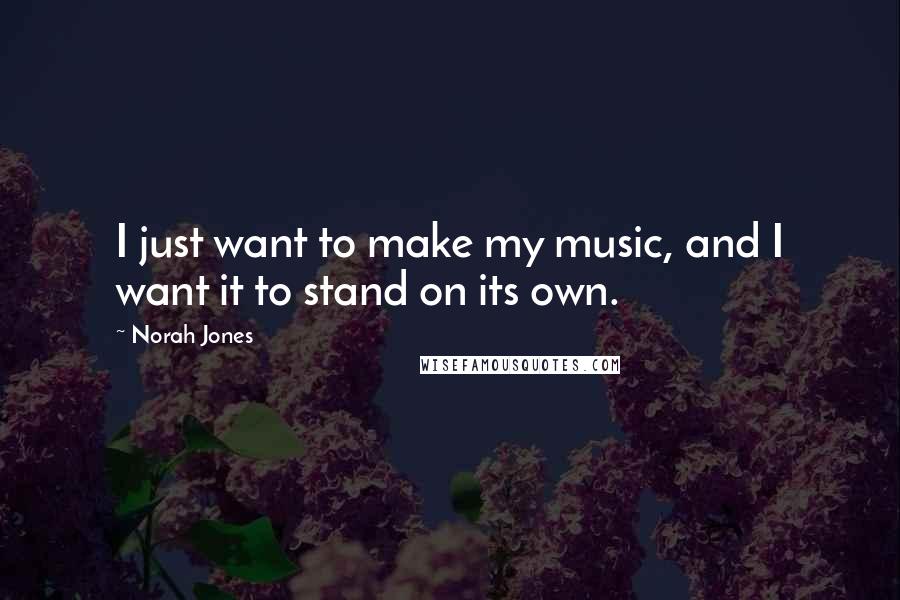 Norah Jones Quotes: I just want to make my music, and I want it to stand on its own.