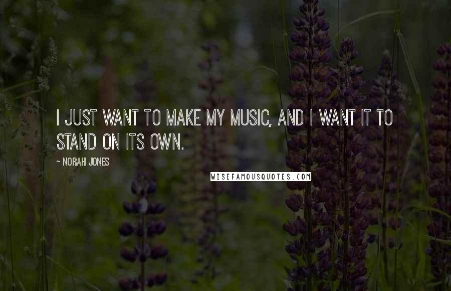 Norah Jones Quotes: I just want to make my music, and I want it to stand on its own.