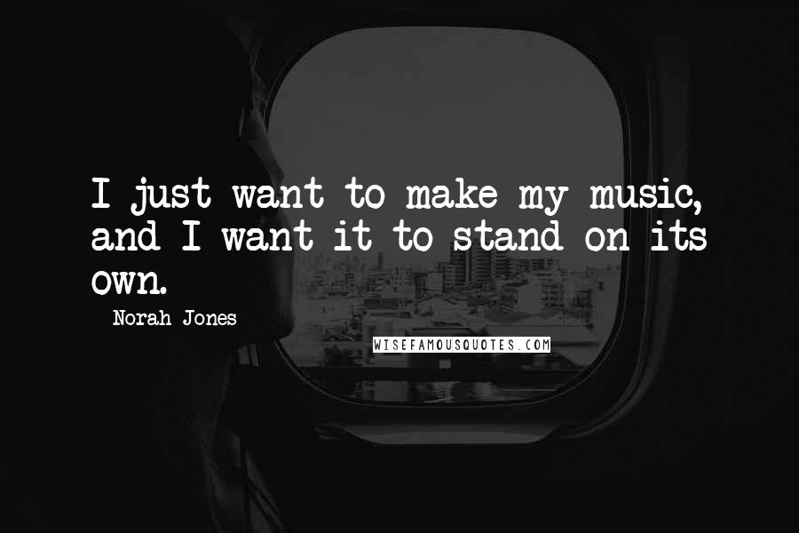 Norah Jones Quotes: I just want to make my music, and I want it to stand on its own.