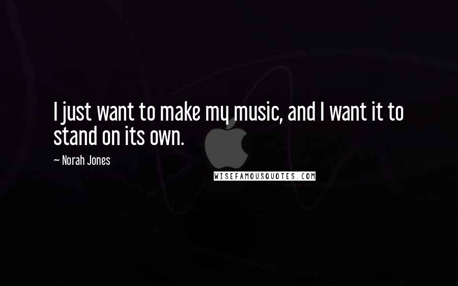 Norah Jones Quotes: I just want to make my music, and I want it to stand on its own.