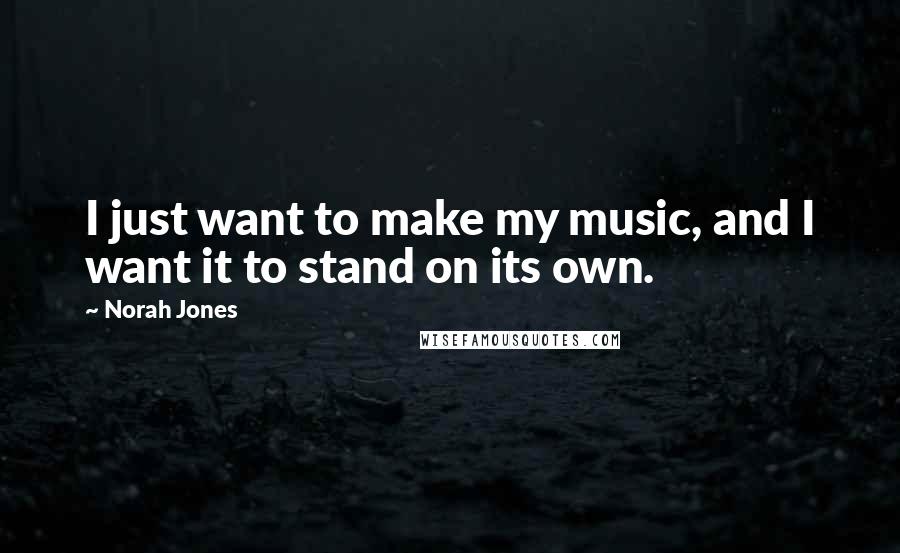 Norah Jones Quotes: I just want to make my music, and I want it to stand on its own.