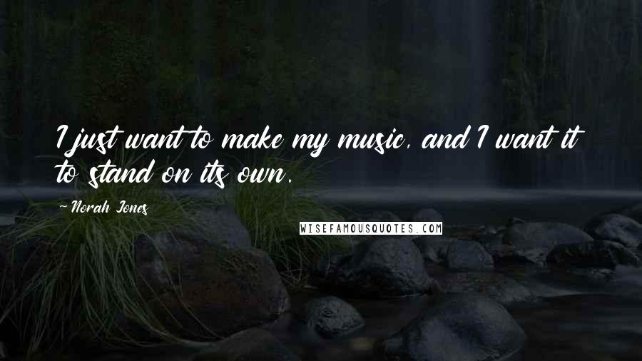 Norah Jones Quotes: I just want to make my music, and I want it to stand on its own.