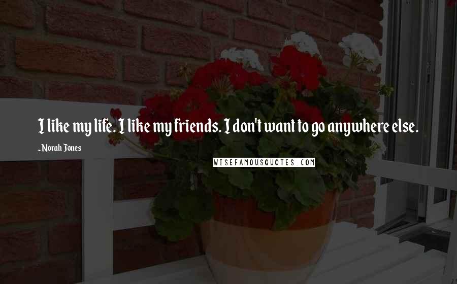 Norah Jones Quotes: I like my life. I like my friends. I don't want to go anywhere else.