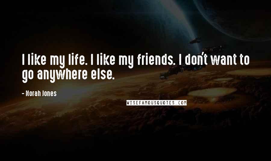 Norah Jones Quotes: I like my life. I like my friends. I don't want to go anywhere else.