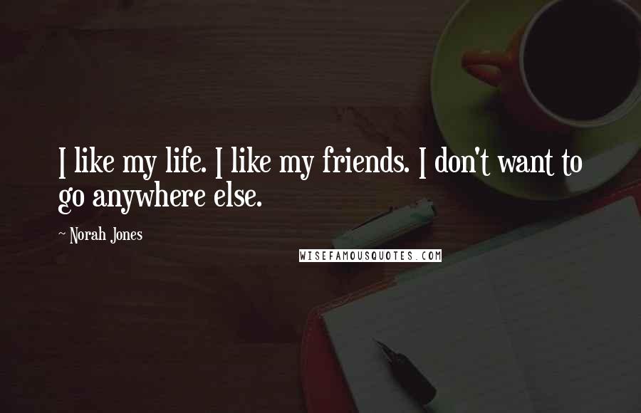 Norah Jones Quotes: I like my life. I like my friends. I don't want to go anywhere else.