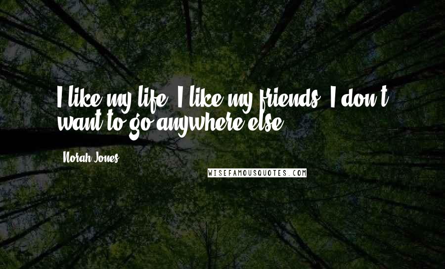 Norah Jones Quotes: I like my life. I like my friends. I don't want to go anywhere else.