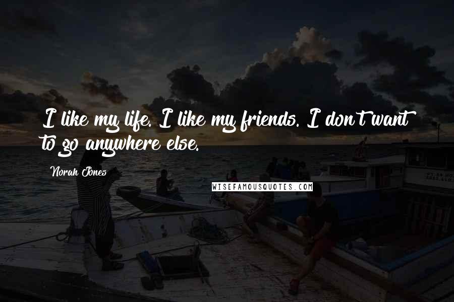 Norah Jones Quotes: I like my life. I like my friends. I don't want to go anywhere else.