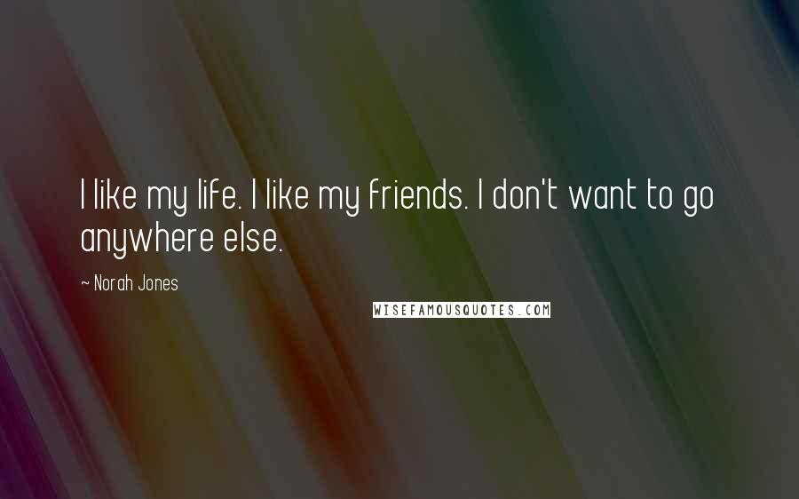 Norah Jones Quotes: I like my life. I like my friends. I don't want to go anywhere else.