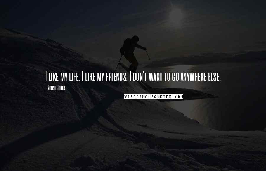 Norah Jones Quotes: I like my life. I like my friends. I don't want to go anywhere else.
