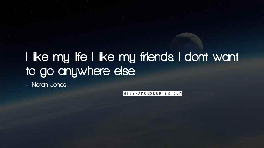 Norah Jones Quotes: I like my life. I like my friends. I don't want to go anywhere else.