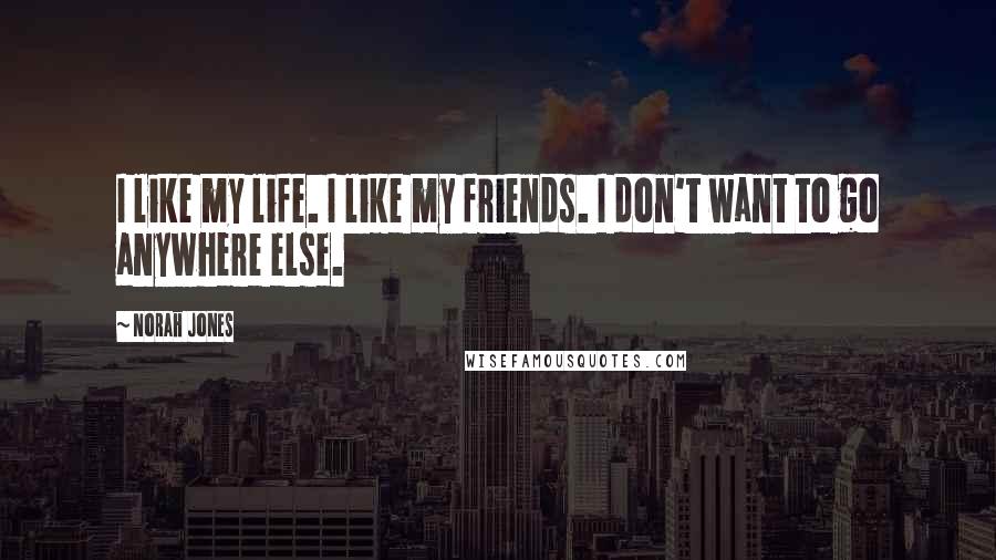 Norah Jones Quotes: I like my life. I like my friends. I don't want to go anywhere else.