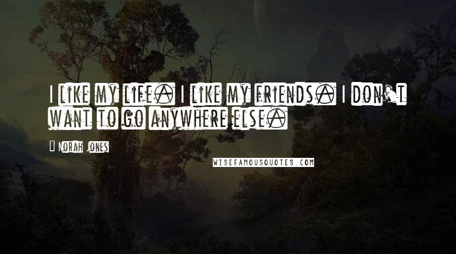 Norah Jones Quotes: I like my life. I like my friends. I don't want to go anywhere else.