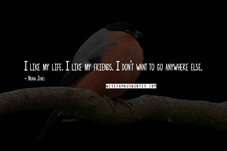 Norah Jones Quotes: I like my life. I like my friends. I don't want to go anywhere else.