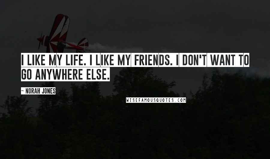 Norah Jones Quotes: I like my life. I like my friends. I don't want to go anywhere else.