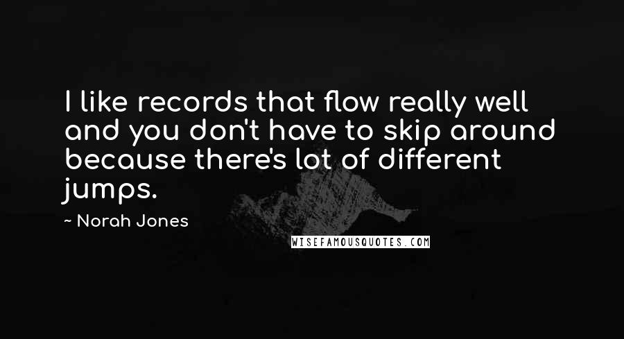 Norah Jones Quotes: I like records that flow really well and you don't have to skip around because there's lot of different jumps.