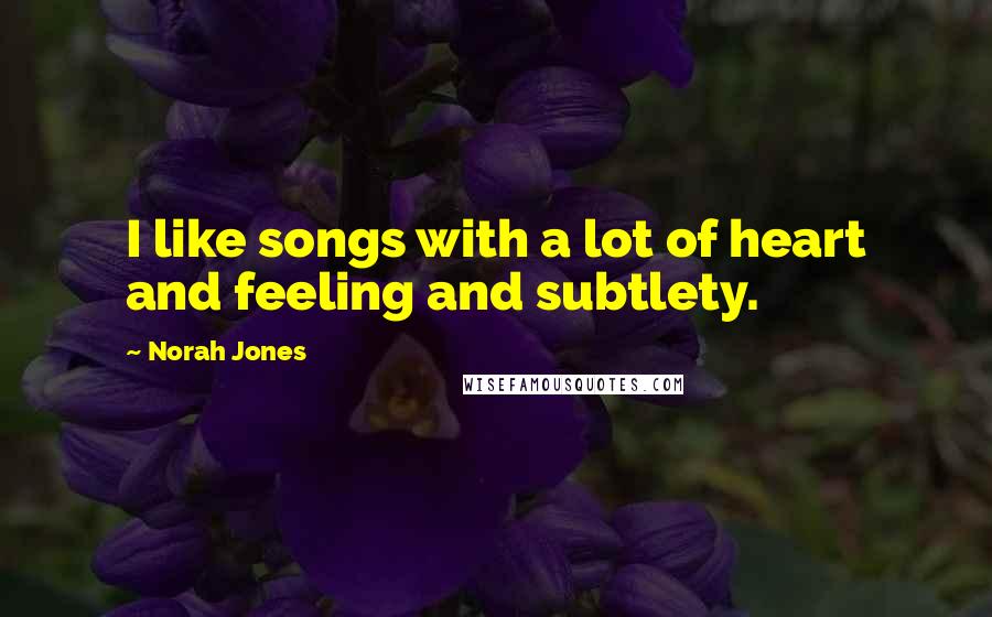 Norah Jones Quotes: I like songs with a lot of heart and feeling and subtlety.