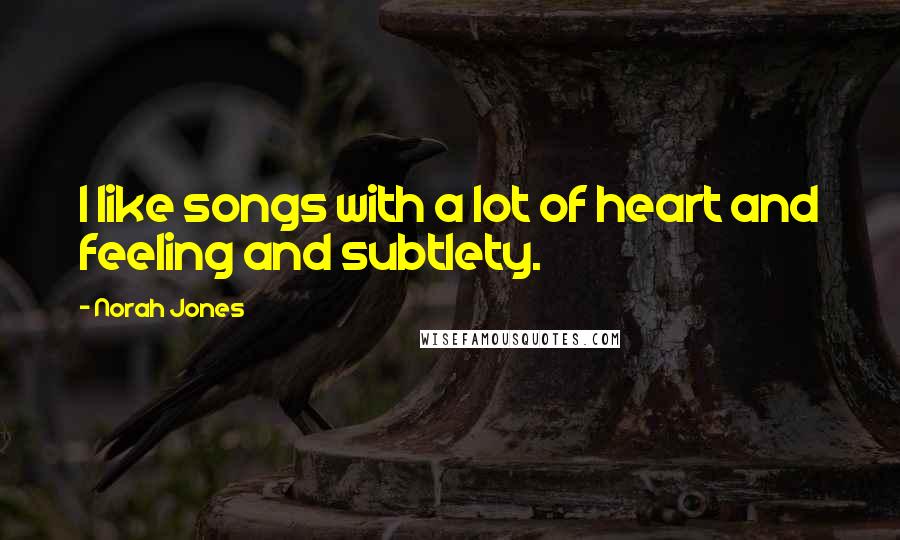 Norah Jones Quotes: I like songs with a lot of heart and feeling and subtlety.