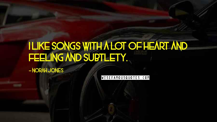 Norah Jones Quotes: I like songs with a lot of heart and feeling and subtlety.