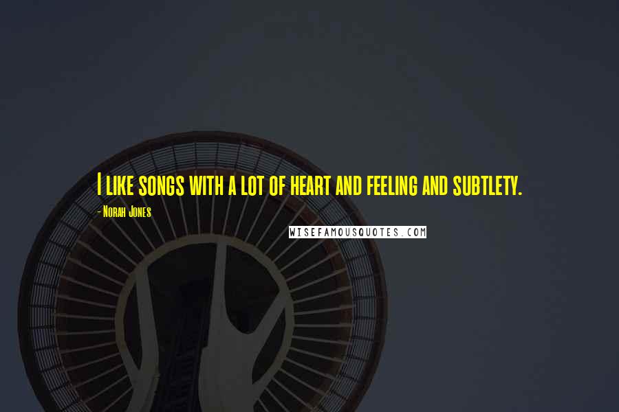 Norah Jones Quotes: I like songs with a lot of heart and feeling and subtlety.