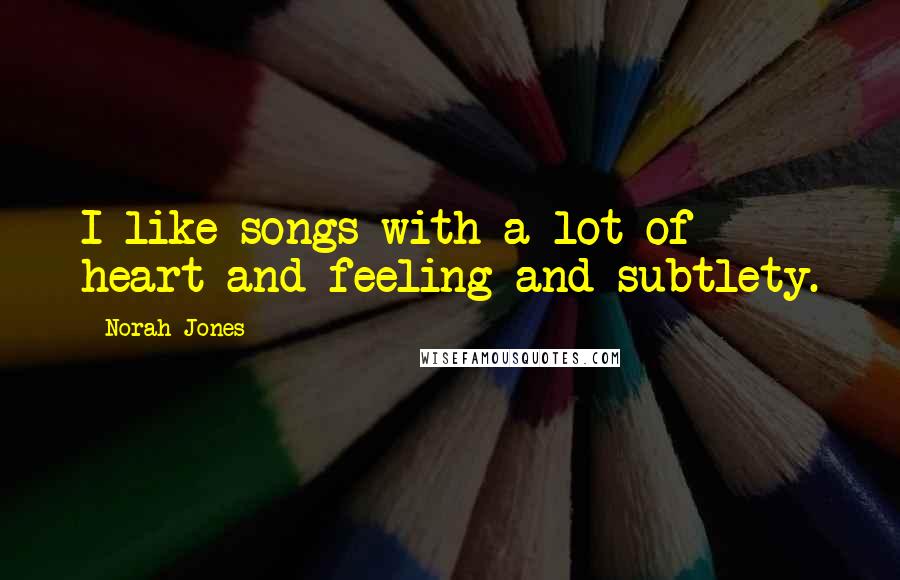 Norah Jones Quotes: I like songs with a lot of heart and feeling and subtlety.