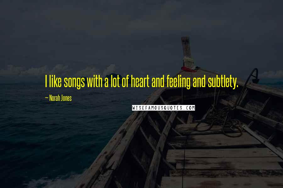 Norah Jones Quotes: I like songs with a lot of heart and feeling and subtlety.