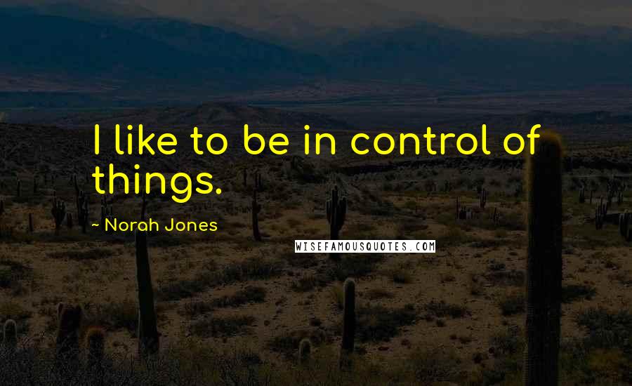 Norah Jones Quotes: I like to be in control of things.