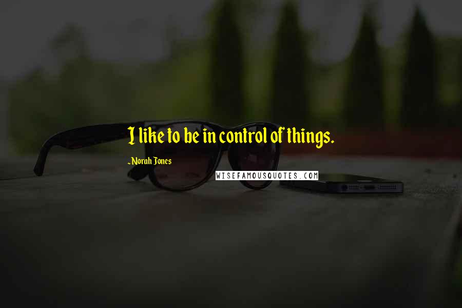 Norah Jones Quotes: I like to be in control of things.