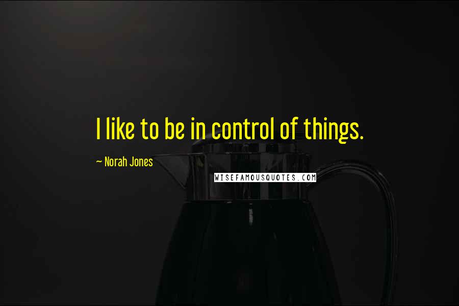 Norah Jones Quotes: I like to be in control of things.