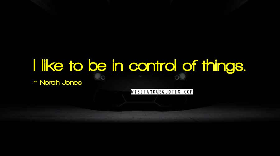 Norah Jones Quotes: I like to be in control of things.