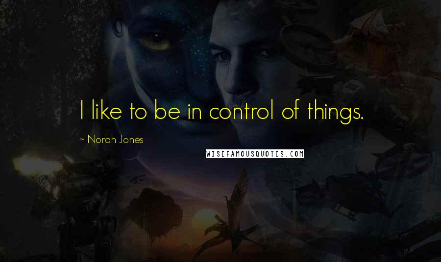 Norah Jones Quotes: I like to be in control of things.