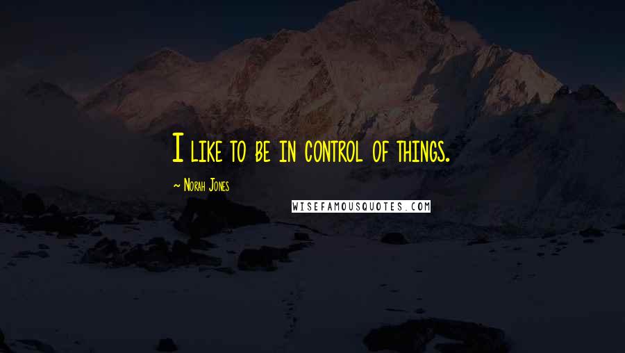 Norah Jones Quotes: I like to be in control of things.