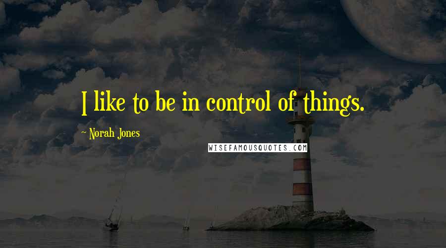 Norah Jones Quotes: I like to be in control of things.
