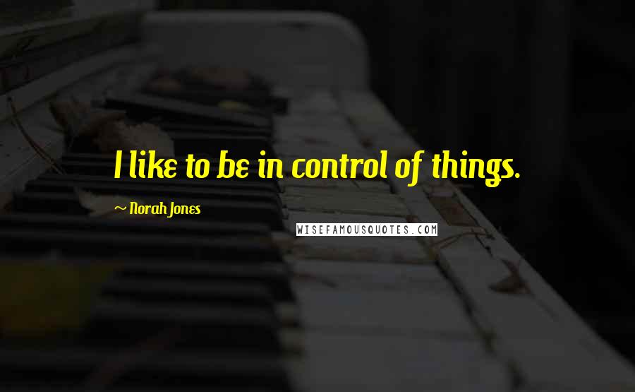 Norah Jones Quotes: I like to be in control of things.