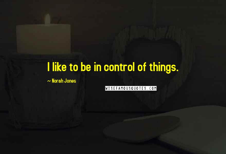 Norah Jones Quotes: I like to be in control of things.