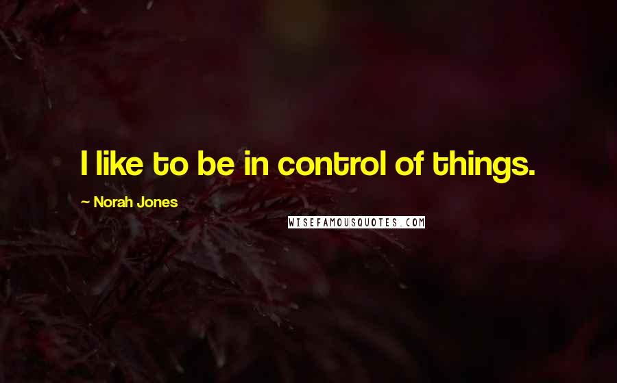 Norah Jones Quotes: I like to be in control of things.