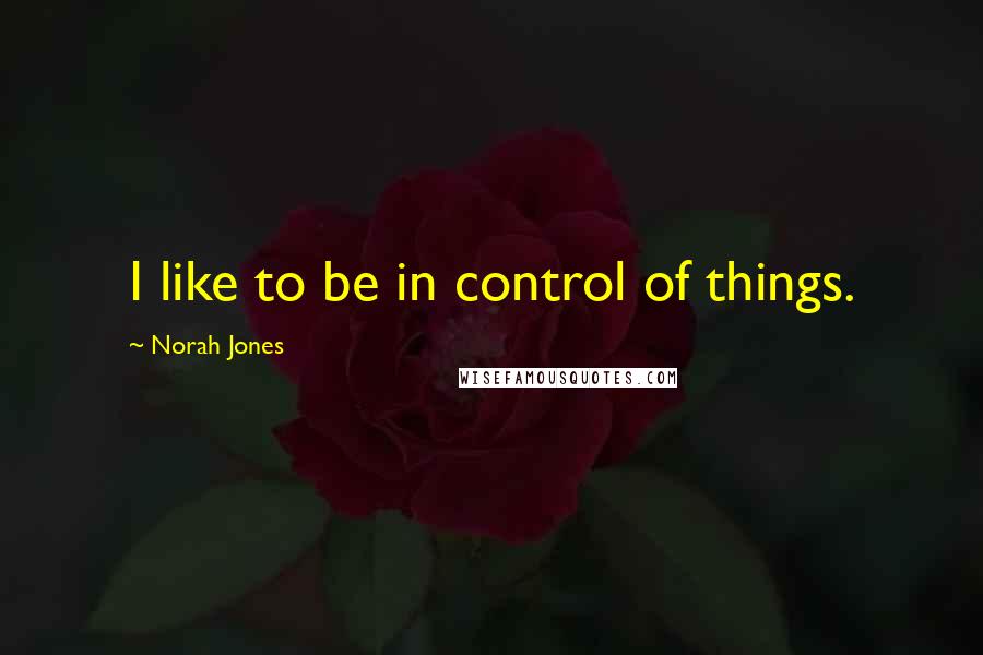 Norah Jones Quotes: I like to be in control of things.