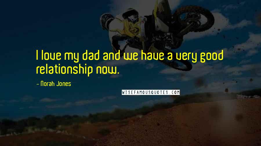 Norah Jones Quotes: I love my dad and we have a very good relationship now.