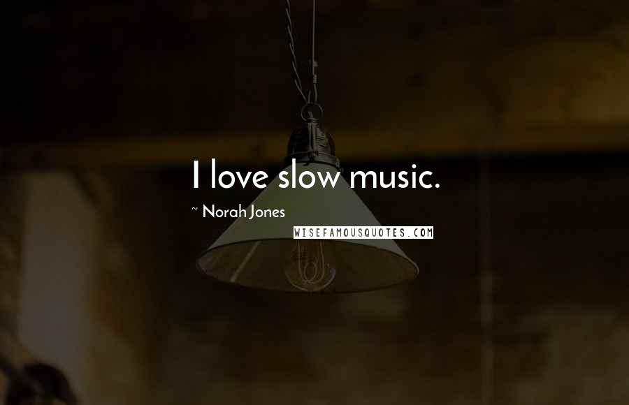 Norah Jones Quotes: I love slow music.