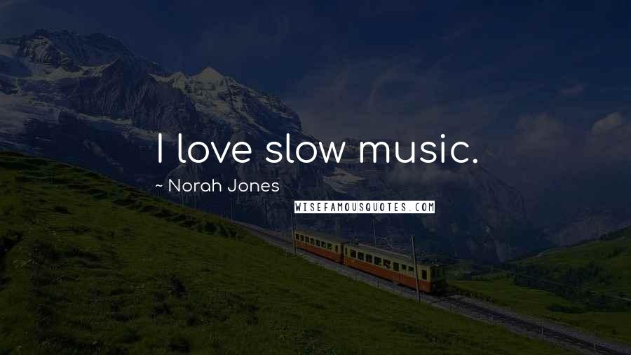 Norah Jones Quotes: I love slow music.