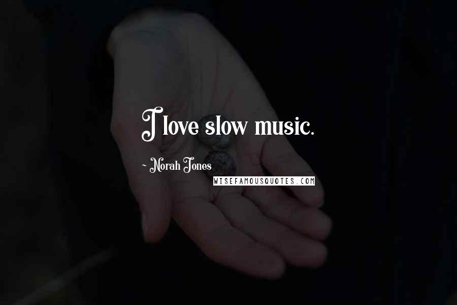 Norah Jones Quotes: I love slow music.