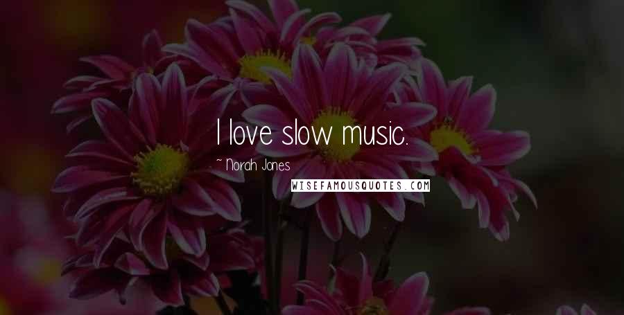 Norah Jones Quotes: I love slow music.