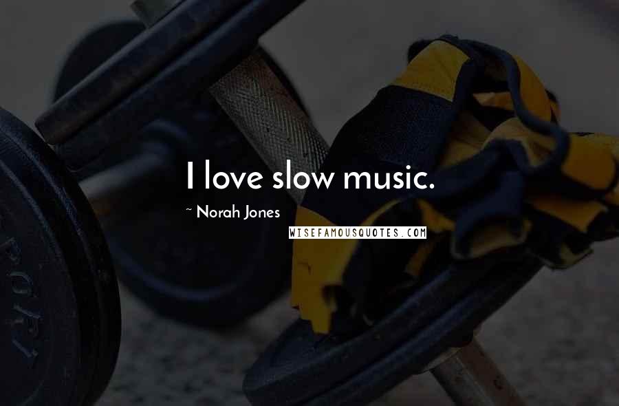 Norah Jones Quotes: I love slow music.