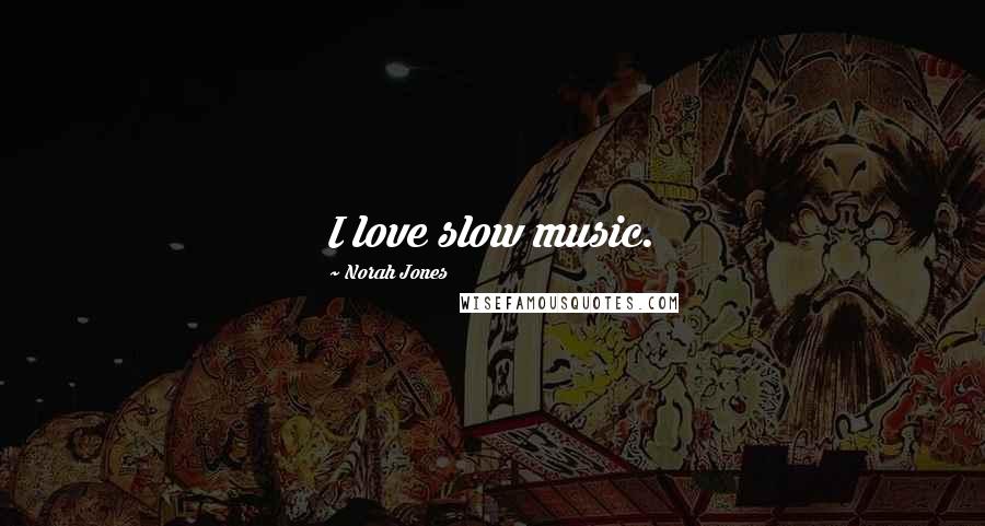 Norah Jones Quotes: I love slow music.